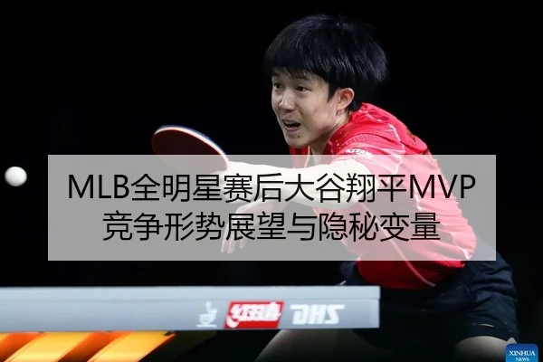 MLB全明星赛后大谷翔平MVP竞争形势展望与隐秘变量